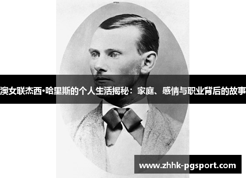 澳女联杰西·哈里斯的个人生活揭秘：家庭、感情与职业背后的故事