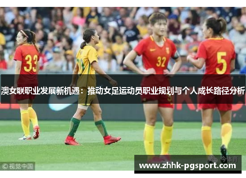 澳女联职业发展新机遇：推动女足运动员职业规划与个人成长路径分析