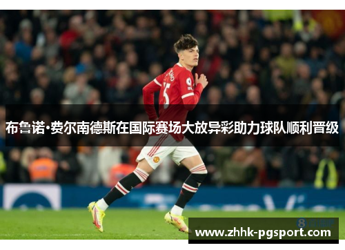布鲁诺·费尔南德斯在国际赛场大放异彩助力球队顺利晋级