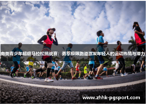 南美青少年超级马拉松挑战赛：勇攀极限跑道激发年轻人的运动热情与潜力