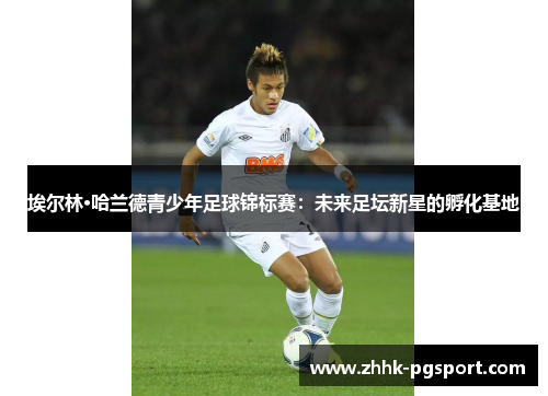 埃尔林·哈兰德青少年足球锦标赛：未来足坛新星的孵化基地