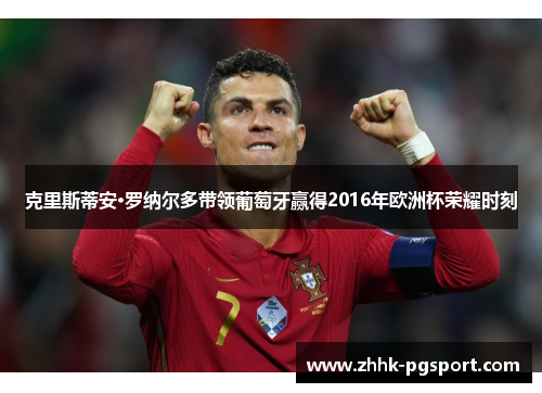 克里斯蒂安·罗纳尔多带领葡萄牙赢得2016年欧洲杯荣耀时刻
