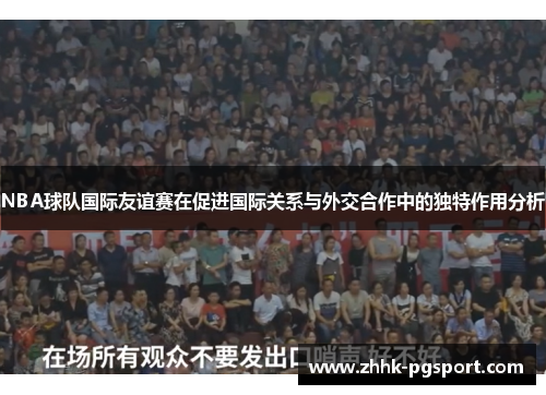 NBA球队国际友谊赛在促进国际关系与外交合作中的独特作用分析