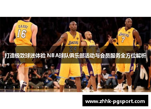 打造极致球迷体验 NBA球队俱乐部活动与会员服务全方位解析