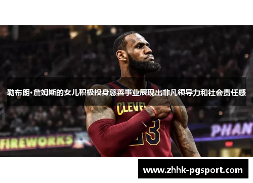 勒布朗·詹姆斯的女儿积极投身慈善事业展现出非凡领导力和社会责任感