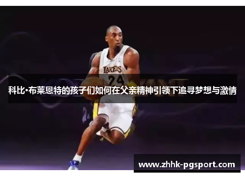 科比·布莱恩特的孩子们如何在父亲精神引领下追寻梦想与激情