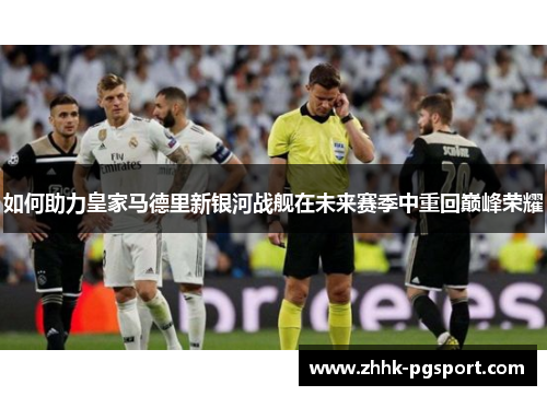 如何助力皇家马德里新银河战舰在未来赛季中重回巅峰荣耀