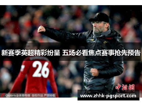 新赛季英超精彩纷呈 五场必看焦点赛事抢先预告