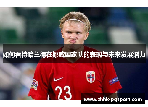 如何看待哈兰德在挪威国家队的表现与未来发展潜力