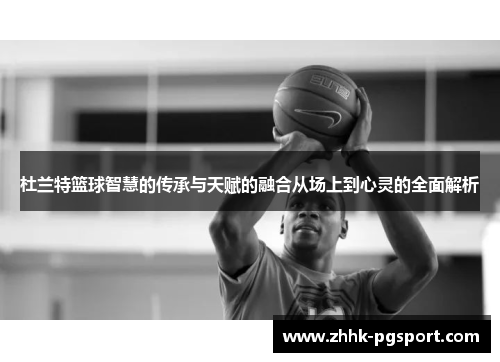 杜兰特篮球智慧的传承与天赋的融合从场上到心灵的全面解析
