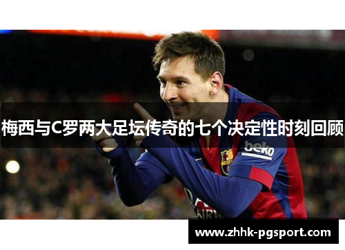 梅西与C罗两大足坛传奇的七个决定性时刻回顾