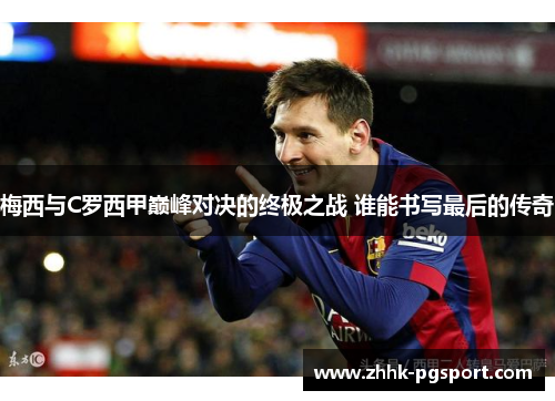 梅西与C罗西甲巅峰对决的终极之战 谁能书写最后的传奇