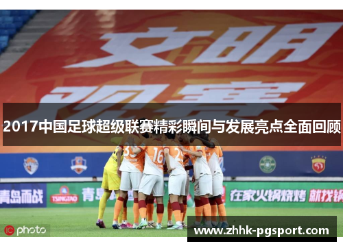 2017中国足球超级联赛精彩瞬间与发展亮点全面回顾
