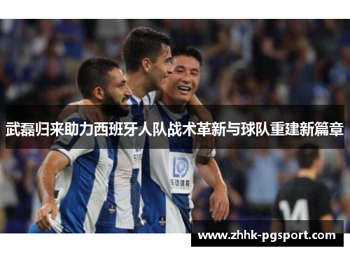 武磊归来助力西班牙人队战术革新与球队重建新篇章