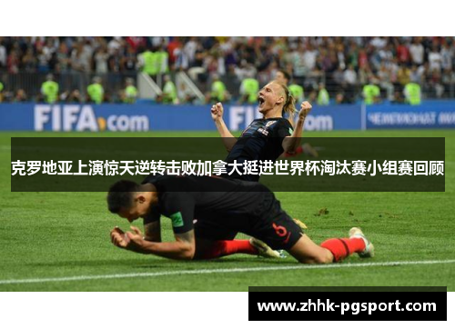 克罗地亚上演惊天逆转击败加拿大挺进世界杯淘汰赛小组赛回顾