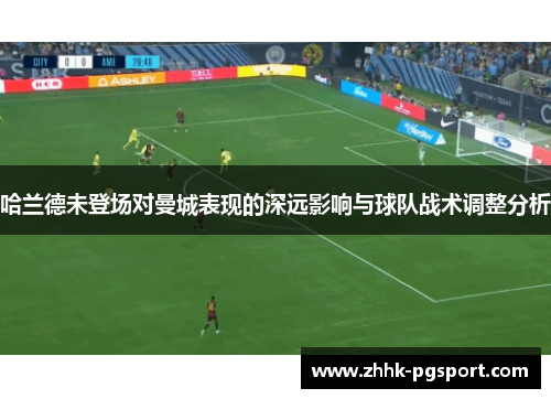 哈兰德未登场对曼城表现的深远影响与球队战术调整分析