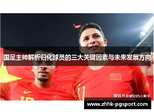 国足主帅解析归化球员的三大关键因素与未来发展方向