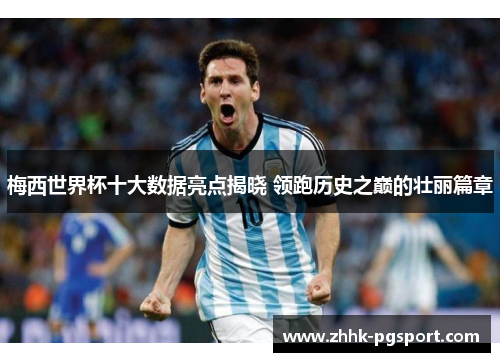 梅西世界杯十大数据亮点揭晓 领跑历史之巅的壮丽篇章