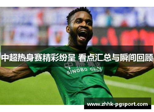 中超热身赛精彩纷呈 看点汇总与瞬间回顾
