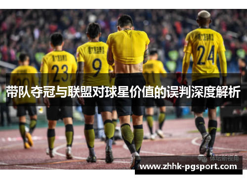 带队夺冠与联盟对球星价值的误判深度解析