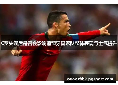 C罗失误后是否会影响葡萄牙国家队整体表现与士气提升