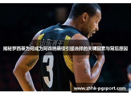 揭秘罗西基为何成为阿森纳最佳引援选择的关键因素与背后原因