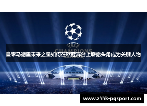 皇家马德里未来之星如何在欧冠舞台上崭露头角成为关键人物