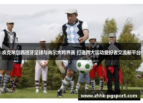 皮克策划西班牙足球与高尔夫跨界赛 打造两大运动爱好者交流新平台