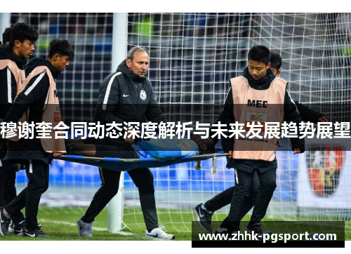 穆谢奎合同动态深度解析与未来发展趋势展望