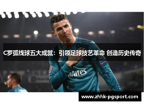C罗弧线球五大成就：引领足球技艺革命 创造历史传奇