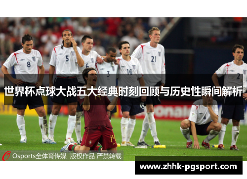 世界杯点球大战五大经典时刻回顾与历史性瞬间解析