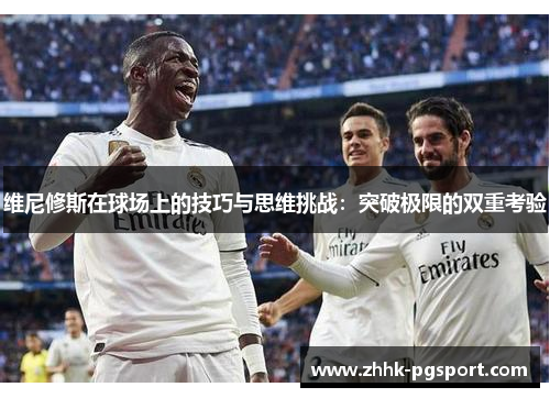 维尼修斯在球场上的技巧与思维挑战：突破极限的双重考验
