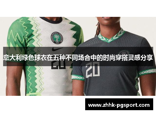 意大利绿色球衣在五种不同场合中的时尚穿搭灵感分享 意大利绿色球衣在五种不同场合中的时尚穿搭灵感分享