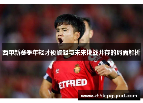 西甲新赛季年轻才俊崛起与未来挑战并存的局面解析