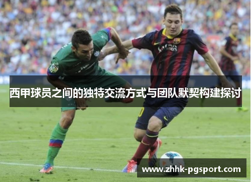 西甲球员之间的独特交流方式与团队默契构建探讨 西甲球员之间的独特交流方式与团队默契构建探讨