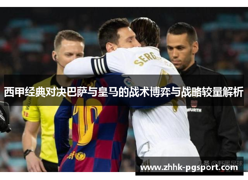 西甲经典对决巴萨与皇马的战术博弈与战略较量解析 西甲经典对决巴萨与皇马的战术博弈与战略较量解析