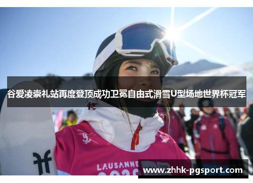 谷爱凌崇礼站再度登顶成功卫冕自由式滑雪U型场地世界杯冠军 谷爱凌崇礼站再度登顶成功卫冕自由式滑雪U型场地世界杯冠军