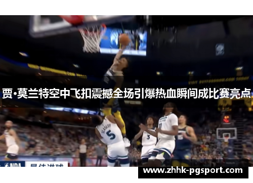 贾·莫兰特空中飞扣震撼全场引爆热血瞬间成比赛亮点
