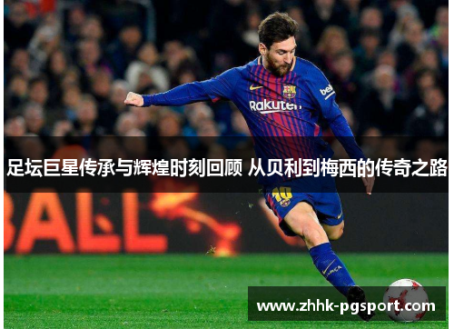 足坛巨星传承与辉煌时刻回顾 从贝利到梅西的传奇之路 足坛巨星传承与辉煌时刻回顾 从贝利到梅西的传奇之路