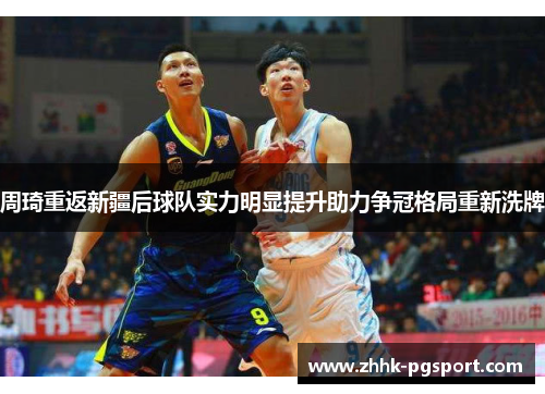 周琦重返新疆后球队实力明显提升助力争冠格局重新洗牌 周琦重返新疆后球队实力明显提升助力争冠格局重新洗牌