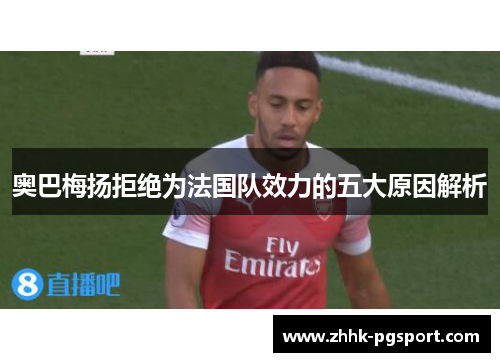 奥巴梅扬拒绝为法国队效力的五大原因解析