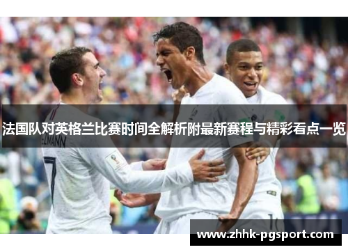 法国队对英格兰比赛时间全解析附最新赛程与精彩看点一览 法国队对英格兰比赛时间全解析附最新赛程与精彩看点一览
