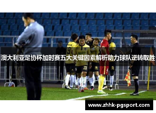澳大利亚足协杯加时赛五大关键因素解析助力球队逆转取胜