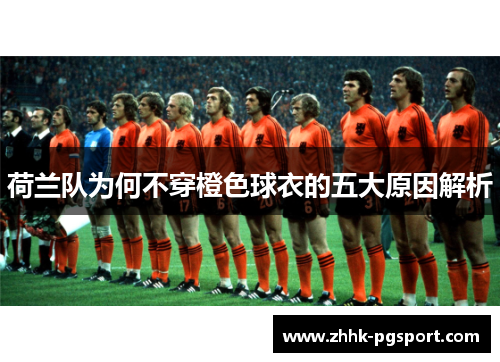 荷兰队为何不穿橙色球衣的五大原因解析 荷兰队为何不穿橙色球衣的五大原因解析