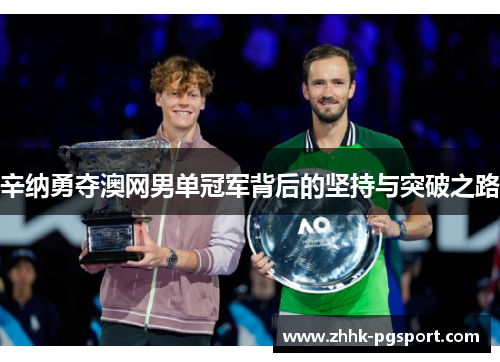 辛纳勇夺澳网男单冠军背后的坚持与突破之路