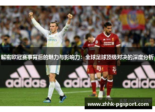 解密欧冠赛事背后的魅力与影响力:全球足球顶级对决的深度分析 解密欧冠赛事背后的魅力与影响力:全球足球顶级对决的深度分析