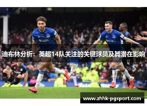 迪布林分析:英超14队关注的关键球员及其潜在影响 迪布林分析:英超14队关注的关键球员及其潜在影响