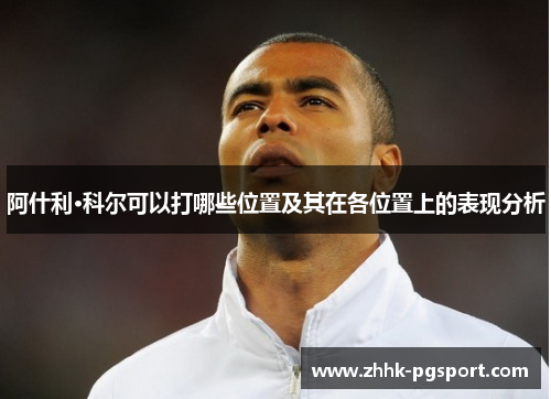 阿什利·科尔可以打哪些位置及其在各位置上的表现分析