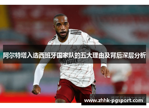阿尔特塔入选西班牙国家队的五大理由及背后深层分析