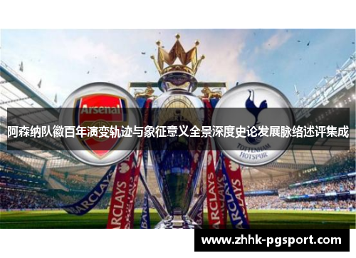 阿森纳队徽百年演变轨迹与象征意义全景深度史论发展脉络述评集成